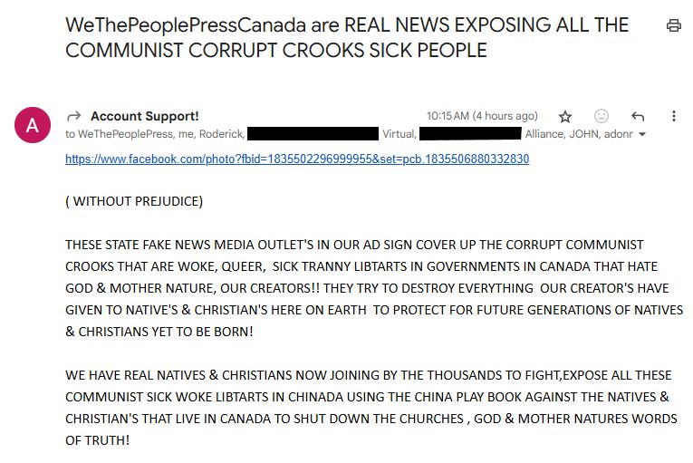 Subject: WeThePeoplePressCanada are REAL NEWS EXPOSING ALL THE COMMUNIST CORRUPT CROOKS SICK PEOPLE

To: Steve, assorted friends, assorted journalists, me, some ASMIN people
CC: Assorted lawyers, other ASMIN people, the Lindsay Crown Attorney's office, more assorted friends, journalists (including the ones in the TO section), Venom Motorsports, various of Bill's alias emails

Message: 
https://www.facebook.com/photo?fbid=1835502296999955&set=pcb.1835506880332830

( WITHOUT PREJUDICE)

THESE STATE FAKE NEWS MEDIA OUTLET'S IN OUR AD SIGN COVER UP THE CORRUPT COMMUNIST CROOKS THAT ARE WOKE, QUEER,  SICK TRANNY LIBTARTS IN GOVERNMENTS IN CANADA THAT HATE GOD & MOTHER NATURE, OUR CREATORS!! THEY TRY TO DESTROY EVERYTHING  OUR CREATOR'S HAVE GIVEN TO NATIVE'S & CHRISTIAN'S HERE ON EARTH  TO PROTECT FOR FUTURE GENERATIONS OF NATIVES & CHRISTIANS YET TO BE BORN! 

WE HAVE REAL NATIVES & CHRISTIANS NOW JOINING BY THE THOUSANDS TO FIGHT,EXPOSE ALL THESE COMMUNIST SICK WOKE LIBTARTS IN CHINADA USING THE CHINA PLAY BOOK AGAINST THE NATIVES & CHRISTIAN'S THAT LIVE IN CANADA TO SHUT DOWN THE CHURCHES , GOD & MOTHER NATURES WORDS OF TRUTH!