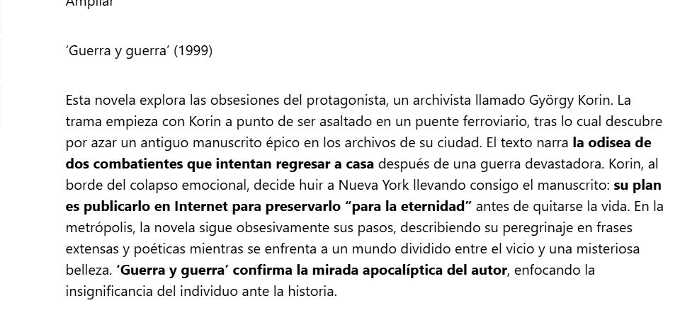 ‘Guerra y guerra’ (1999), de László Krasznahorkai

Esta novela explora las obsesiones del protagonista, un archivista llamado György Korin. La trama empieza con Korin a punto de ser asaltado en un puente ferroviario, tras lo cual descubre por azar un antiguo manuscrito épico en los archivos de su ciudad. El texto narra la odisea de dos combatientes que intentan regresar a casa después de una guerra devastadora. Korin, al borde del colapso emocional, decide huir a Nueva York llevando consigo el manuscrito: su plan es publicarlo en Internet para preservarlo “para la eternidad” antes de quitarse la vida. En la metrópolis, la novela sigue obsesivamente sus pasos, describiendo su peregrinaje en frases extensas y poéticas mientras se enfrenta a un mundo dividido entre el vicio y una misteriosa belleza. ‘Guerra y guerra’ confirma la mirada apocalíptica del autor, enfocando la insignificancia del individuo ante la historia.

