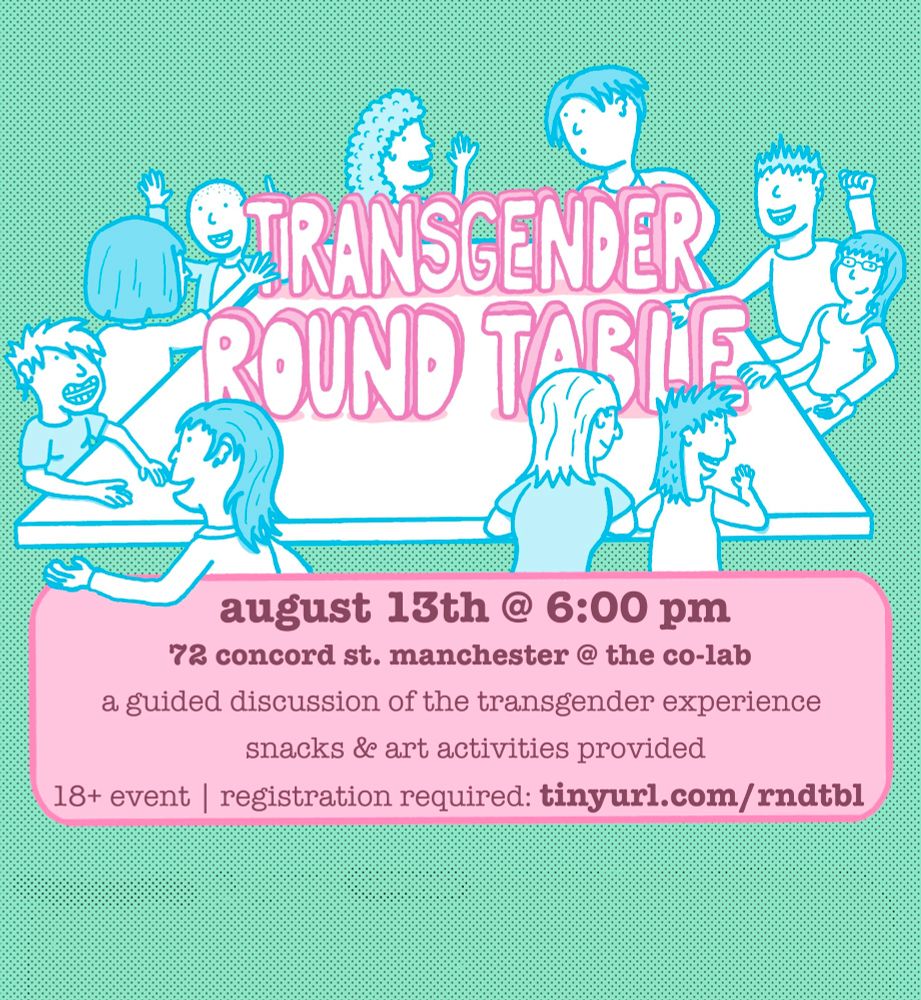 flyer.
 Using digital illustrchin in green blue-white and pink that says transgender round table August 13th, at 6 PM 72 Concord street Manchester at the kolab, a guided discussion of the transgender experience snacks and art activities provided 18 plus event registration required tinyurl.com/rndtbl
