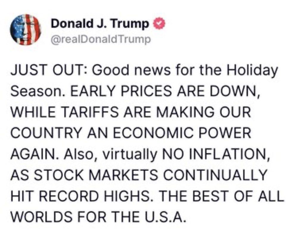 A social media post from an account named “Donald J. Trump” with the handle @realDonaldTrump and a verified badge. The post reads:

“JUST OUT: Good news for the Holiday Season. EARLY PRICES ARE DOWN, WHILE TARIFFS ARE MAKING OUR COUNTRY AN ECONOMIC POWER AGAIN. Also, virtually NO INFLATION, AS STOCK MARKETS CONTINUALLY HIT RECORD HIGHS. THE BEST OF ALL WORLDS FOR THE U.S.A.”

