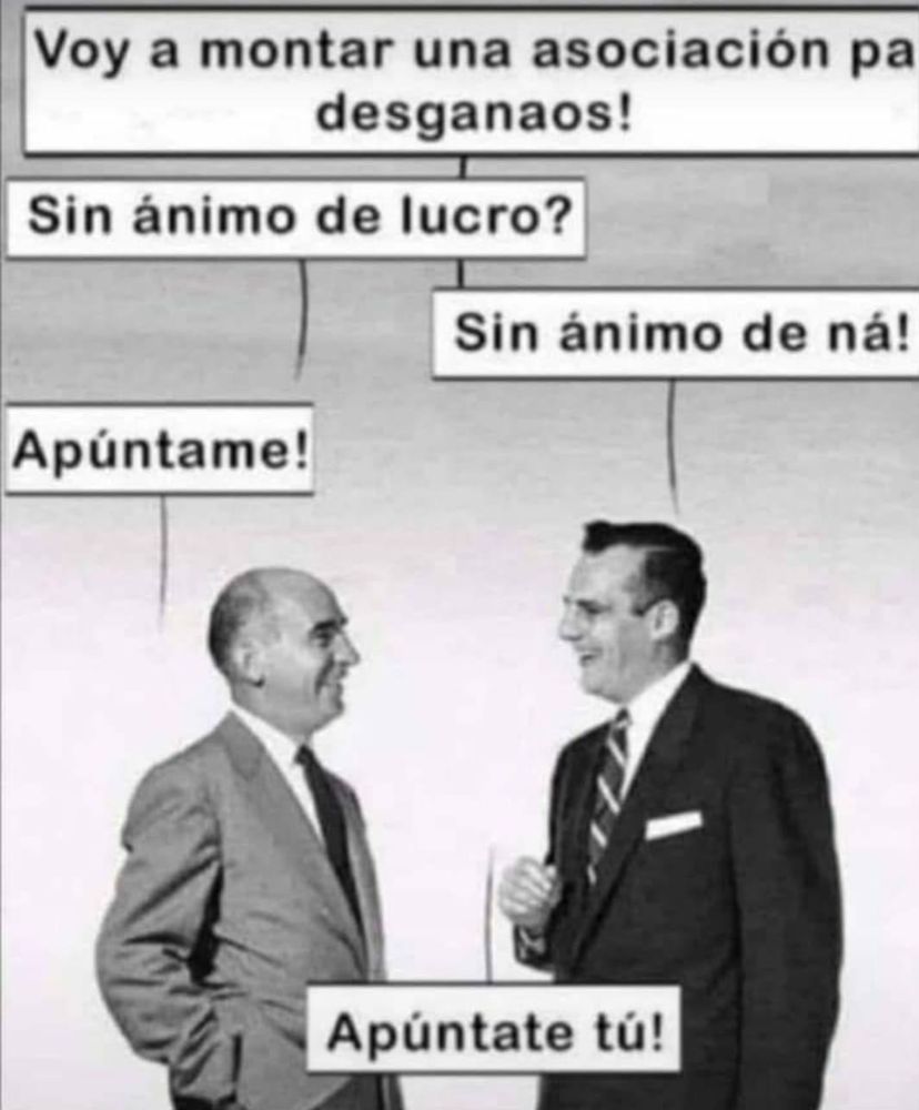 Aparecen dos señoros en foto viejuna en blanco y negro y dicen:
- Voy a montar una asociación para desganados! 
- Sin ánimo de lucro? 
- Sin ánimo de ná! 
- Apúntame! 
- Apúntate tú!