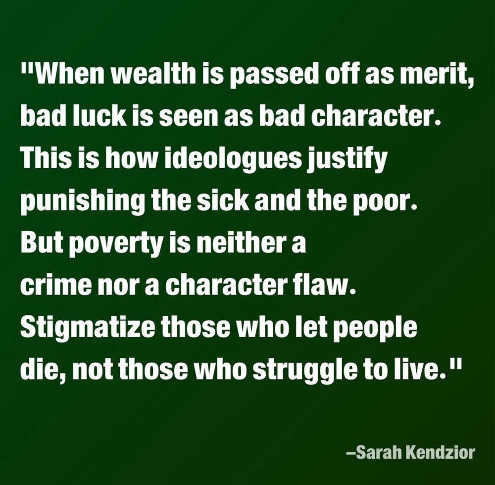 White text on a green background with a quote reading: When wealth is passed off as merit, bad luck is seen as bad character. This is how ideologues justify punishing the sick and the poor. But poverty is neither a crime nor a character flaw. Stigmatize those who let people die, not those who struggle to live. -Sarah Kendzior.