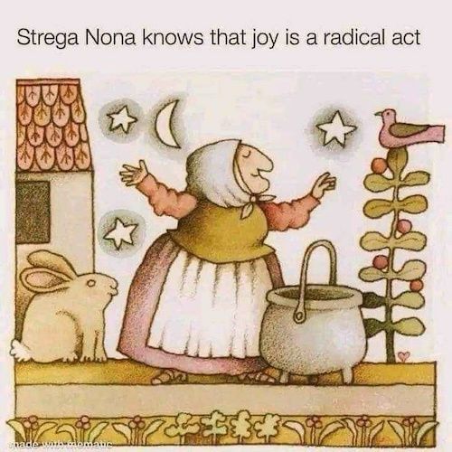 Illustration of an old woman in traditional east European garb with a large stew pot in front of her. She raises her arms to the moon and stars, smiling. To her left is a rabbit and a house, to her right is a bird in a simple tree. A garden grows in front of her. Above text reads: "Strega Nona knows that joy is a radical act."