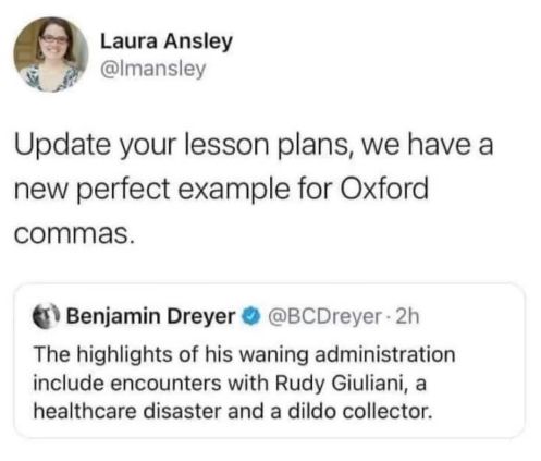 Screenshot of a tweet that by Laura Ansley reads "Update your lesson plans, we have a new perfect example for Oxford commas.". 
Below is a tweet by Benjamin Dreyer that reads "The highlights of his waning administration include encounters with Rudy Giuliani, a healthcare disaster and a dildo collector."