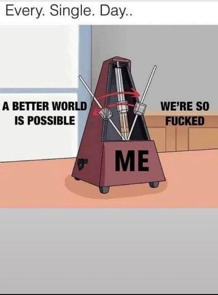 A metronome that has 'me' written on it. The metronome is swinging between 'a better world is possible' and 'we're so fucked'.
