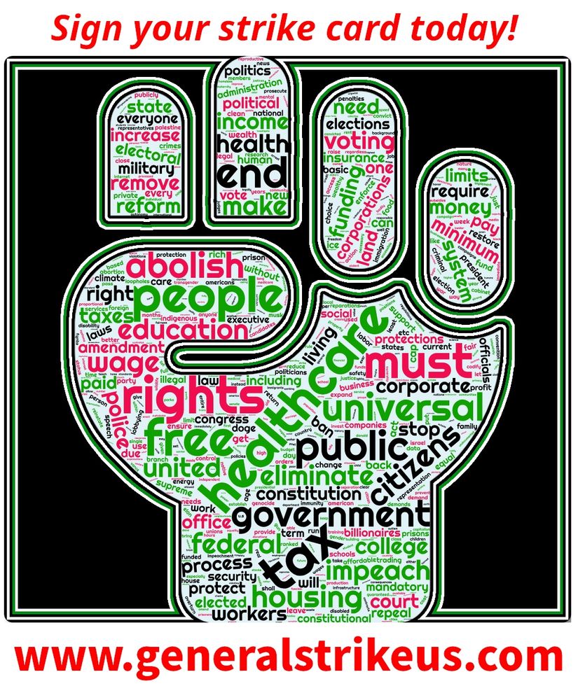 White background with black square in the middle. On the white top section reads sign your strike card today. On the white bottom section reads www dot general strike us dot com. In the black square is a shape of a raised fist with words such as voting, minimum pay, education, rights, free healthcare, government, tax, impeach, housing, and more in red, green, and black.