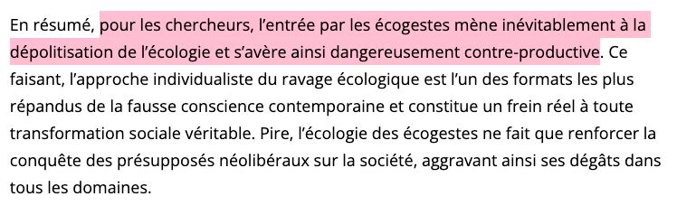 Capture d'écran de l'article : En résumé, pour les chercheurs, l’entrée par les écogestes mène inévitablement à la dépolitisation de l’écologie et s’avère ainsi dangereusement contre-productive. Ce faisant, l’approche individualiste du ravage écologique est l’un des formats les plus répandus de la fausse conscience contemporaine et constitue un frein réel à toute transformation sociale véritable. Pire, l’écologie des écogestes ne fait que renforcer la conquête des présupposés néolibéraux sur la société, aggravant ainsi ses dégâts dans tous les domaines. 