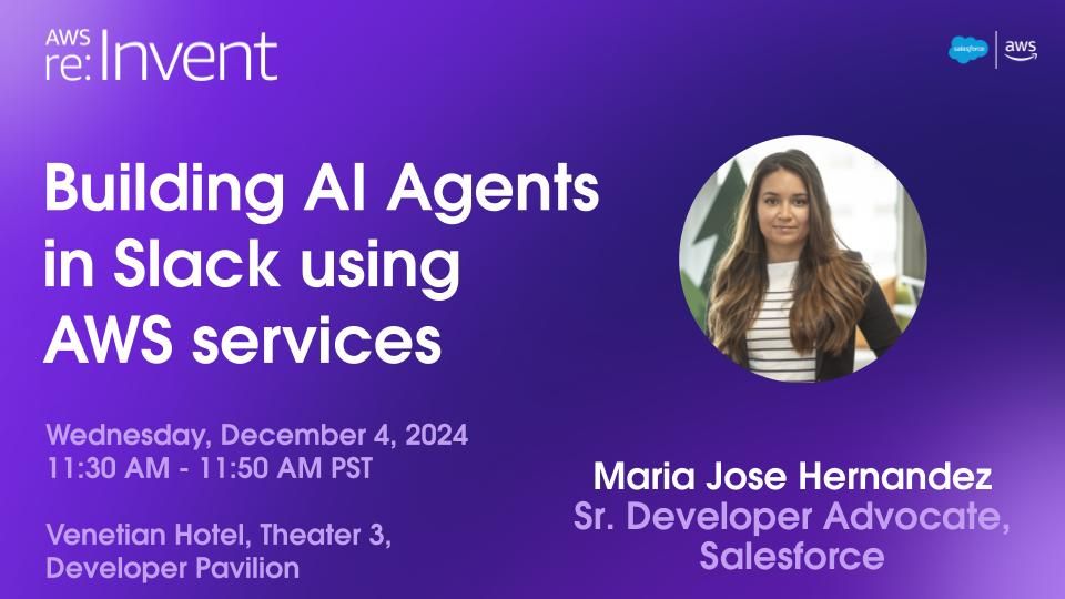 MJ's talk info. Title: Building AI agents in Slack using AWS services.
Date: Wednesday, December 4, 2024 at 11:30am. Location: Venetian Hotel, Theater 3, Developer Pavilion. Speaker: Maria Jose Hernandez, senior Developer Advocate at Slack from Salesforce