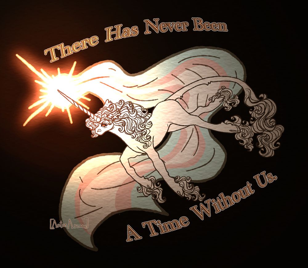 A digital illustration of a white heraldic unicorn mid run, a trans pride flag and a flare of light coming from their horn. Around them there is text saying “There has never been a time without us.”