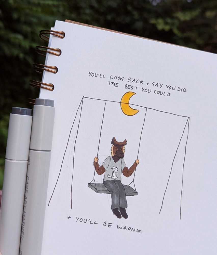 Fineliner and alcohol marker drawing of an anthro German Shepherd. He is sat on a swingset with a crescent moon behind him, wearing a grey t shirt and trousers. Writing above and below him says "you'll look back + say you did the best you could / + you'll be wrong"