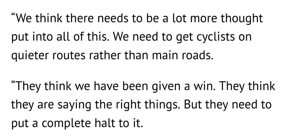 "We think there needs to be a lot more thought put into all of this. We need to get cyclists on quieter routes rather than main roads.

"They think we have been given a win. They think they are saying the right things. But they need to put a complete halt to it."