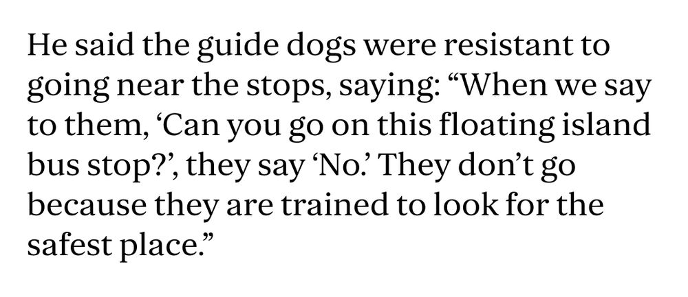 He said the guide dogs were resistant to going near the stops, saying: "When we say to them, 'Can you go on this floating island bus stop?', they say 'No.'