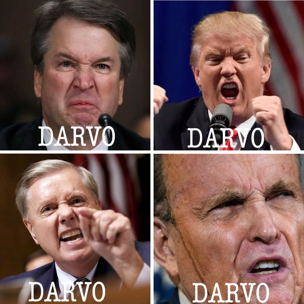 A four-square photo spread of powerful, angry, hissy fit throwing men, from L to R; top to bottom: Brett Kavanaugh, Donald Trump, Leslie Graham, Rudy Giuliani, with the acronym “DARVO” in all caps below each of the four photos. DARVO stands for Deny, Attack & Reverse Victim & Offender, a theory of abuser behavior coined by Dr. Jennifer J. Freyd, PhD (founder of the organization Institutional Courage), which she explains applies to both individual and institutional abuse. Such behavior makes law enforcement cower, disbelieve and blame victims, and thus, fail to thoroughly investigate powerful men who commit sexual assault, intimate partner violence, and other serious crimes. 