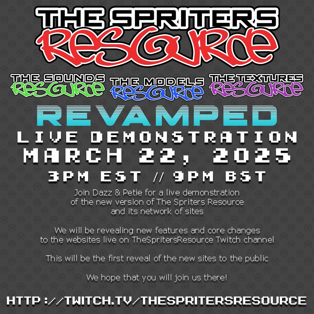 The Spriters Resource, The Sounds Resource, The Models Resource and The Textures Resource "Revamped" - a live demonstration will be held on March 22nd, 2025 at 3pm EST, 9pm BST.

Join Dazz & Petie for a live demonstration of the new version of The Spriters Resource and its network of sites

We will be revealing new features and core changes to the websites live on TheSpritersResource Twitch channel

This will be the first reveal of the new sites to the public

We hope that you will join us there!

http://twitch.tv/TheSpritersResource