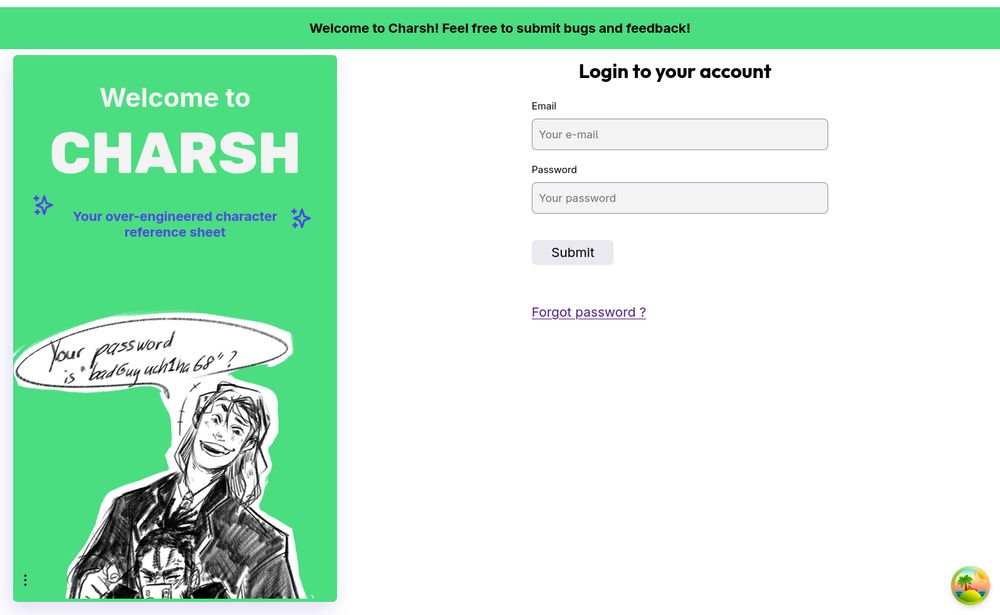 Screenshot of Charsh's login screeen,  now featuring a bright green sidebar with text and an illustration. The text reads "Welcome to Charsh. Your oever-engineered character refence sheet", with sparkles for decor. The illustration is a digital sketch of two characters. One is looking over the other's shoulder with a wide grin, teasingly asking "Your password is 'badGuyuch1ha68'?". The other is visibly annoyed and trying to hide his face behind his phone. Or the way around.