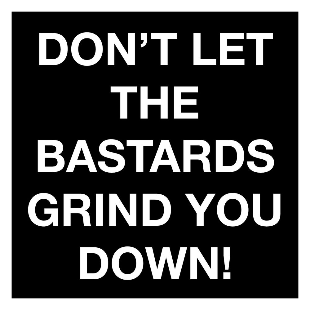 DON’T LET THE BASTARDS GRIND YOU DOWN!