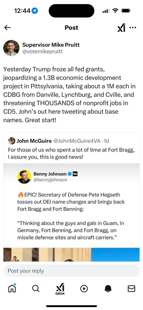 Tweet screenshot:

Supervisor Mike Pruitt
@votemikepruitt
Yesterday Trump froze all fed grants, jeopardizing a 1.3B economic development project in Pittsylvania, taking about a 1M each in CDBG from Danville, Lynchburg, and Cville, and threatening THOUSANDS of nonprofit jobs in CD5. John's out here tweeting about base names. Great start!

Retweeting:

# John McGuire @JohnMcGuire4VA •1d
For those of us who spent a lot of time at Fort Bragg, I assure you, this is good news!
Benny Johnson 0 E @bennyjohnson
3 EPIC! Secretary of Defense Pete Hegseth tosses out DEl name changes and brings back Fort Bragg and Fort Benning:
"Thinking about the guys and gals in Guam, in Germany, Fort Benning, and Fort Bragg, on missile defense sites and aircraft carriers."
の