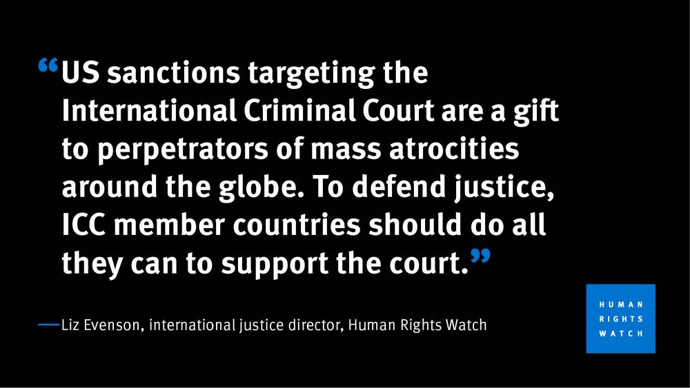 “US sanctions targeting the International Criminal Court are a gift to perpetrators of mass atrocities around the globe. To defend justice, ICC member countries should do all they can to support the court.” Liz Evenson, international justice director, Human Rights Watch
