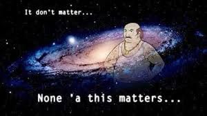 carl from aqua teen hunger force with a galaxy as background saying “it don’t matter none of this matters”
