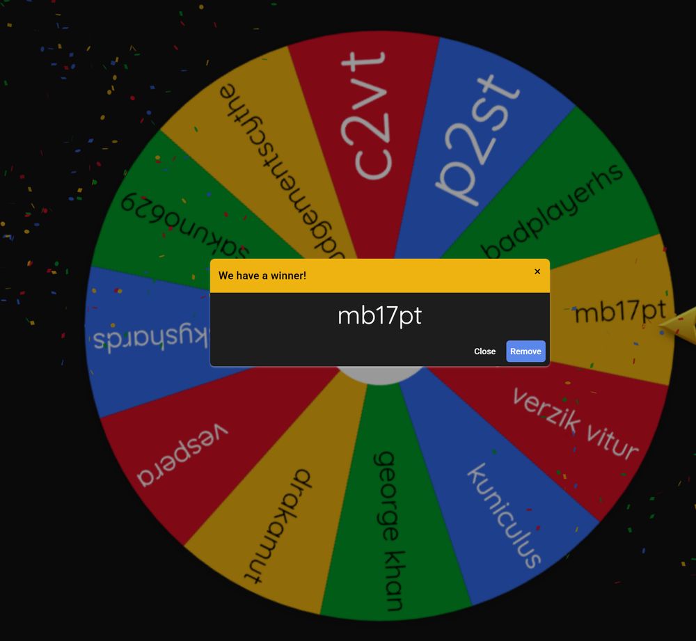 A screenshot of spin the wheel with a popup saying "We have a winner!" in the header with yellow background. It says "mb17pt", which is the winning user. Buttons available are Close and Remove.
Behind the popup is a spinny wheel with multiple entries, each a different colour and with a different name. They are: kuniculus in blue, verzik vitur in red, mb17pt in yellow (and it shows a yellow arrow stopper has landed on mb's slot), badplayerhs in green, p2st in blue, c2vt in red, judgementscythe in yellow, sakuno629 in green, skyshards in blue, vespera in red, drakamut in yellow, george khan in green.