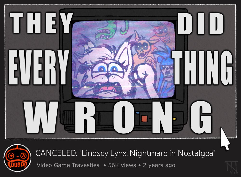 A drawing of a screenshot of a YouTube thumbnail for a video essay breaking down the infamous failure of the Lindsey Lynx crowdfunding campaign of her canceled debut game “Nightmare in Nostalgea”, on a channel called Video Game Travesties. The thumbnail features game cover art with the text THEY DID EVERYTHING WRONG.