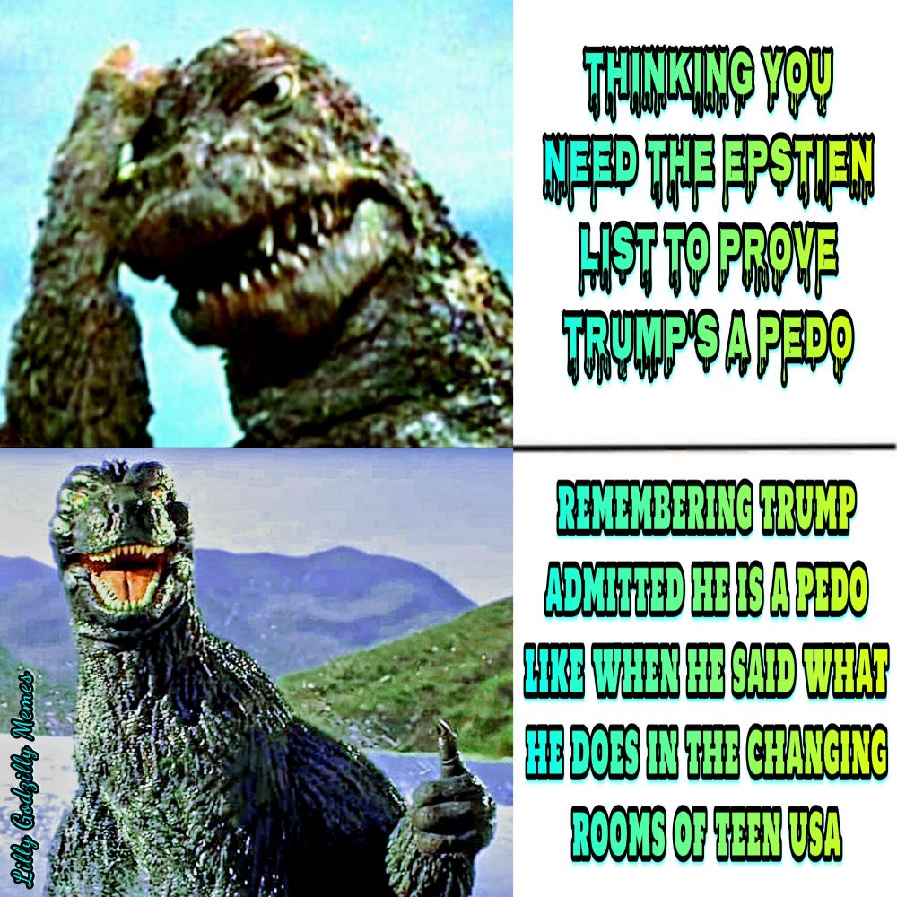 Image is a meme depicting two images of Godzilla with text to the right of each image

In the top image Godzilla is doing a facepalm and looks sad, the corresponding text reads, thinking you need the epstien list to prove trumps a ped ohh

The bottom image is of Godzilla giving a thumbs up, the corresponding text reads, remembering trump admitted he is a ped ohh, like when he said what he does in the changing rooms of miss teen usa