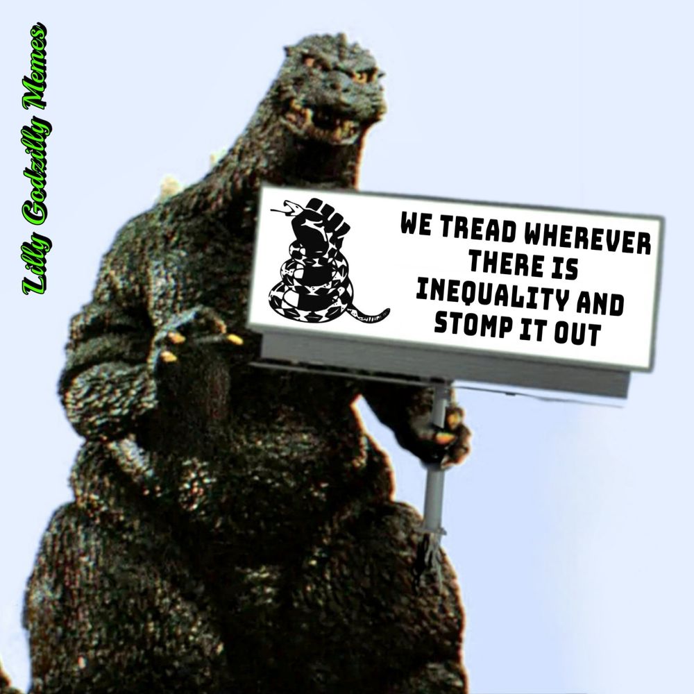 Image is of Godzilla holding up a black and white sign that has the image of a fist squeezing a rattlesnake. Next to it are the words, we tread wherever there is inequality and stomp it out. Image is signed Lilly Godzilly Memes