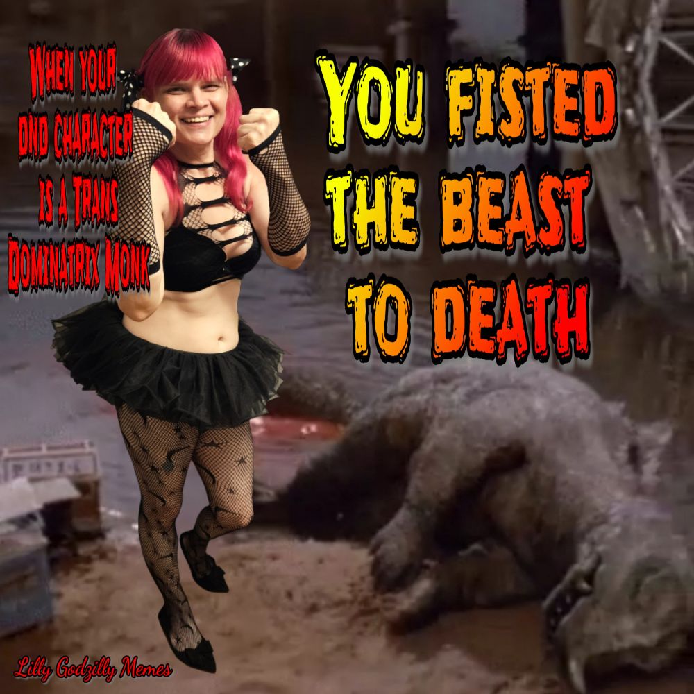 Image is of Lilly Godzilly with bright pink hair juxtaposed to the ripped black top and tutu she wears. She has fishnets on her legs and arms

Lilly has her fists up in a boxing pose but is smiling and looks victoriously on her defeated foe, a Godzilla look-alike with a horn on its nose

There is blood coming from the destroyed butt of the deceased Godzilla look-alike 

Thers text that reads, 'When your d and d character is a trans dominatrix monk'

' you fisted the beast to death'

The image is signed Lilly Godzilly Memes 