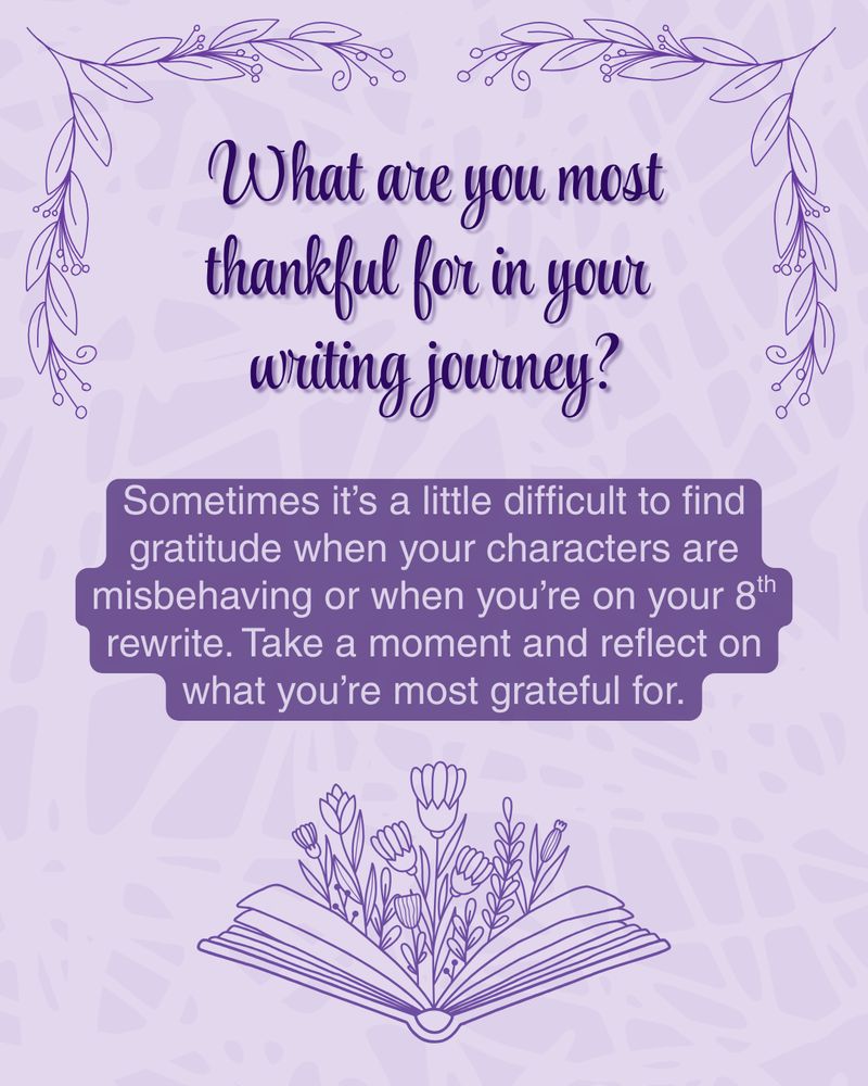 A soft purple graphic with floral line art at the top and an open book with blooming flowers at the bottom. The main text reads, “What are you most thankful for in your writing journey?” Beneath it, a purple speech-bubble shape contains the text: “Sometimes it’s a little difficult to find gratitude when your characters are misbehaving or when you’re on your 8th rewrite. Take a moment and reflect on what you’re most grateful for.”