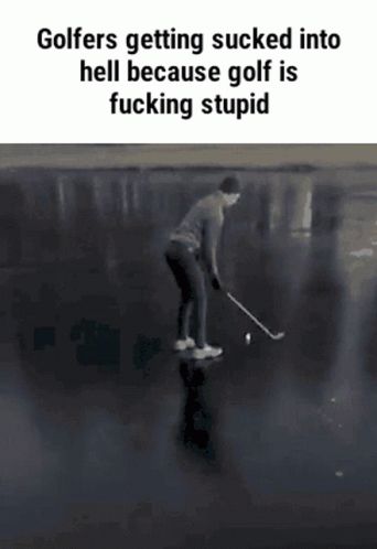 Golfers getting sucked into hell because golf is fucking stupid