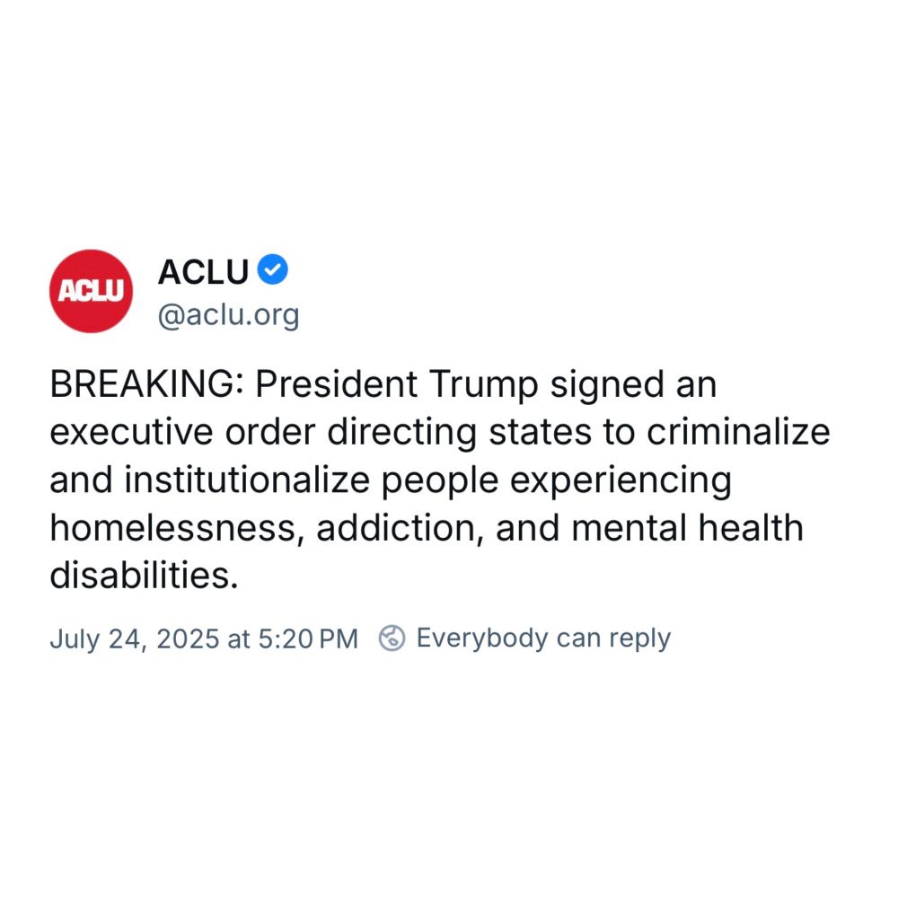 Social media post by ACLU: BREAKING: President Trump signed an executive order directing states to criminalize and institutionalize people experiencing homelessness, addiction, and mental health disabilities. (July 24, 2025, at 5:20 PM)
