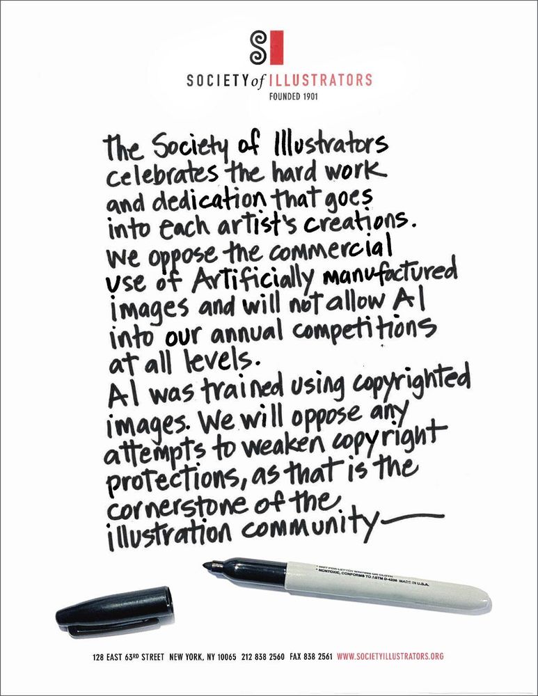 Screenshot:

The Society of Illustrators celebrates the hard work and dedication that goes
into each artist's creations.
Ne oppose the commercial use of ArTificially manufactured images and will not allow el into our annual competitions at al levels.
Al was trained using copyrighted images. We will oppose any atTempts to weaken copyright protections, as that is the cornerstone of the.
illustration community