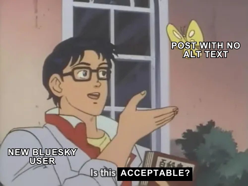 In this “Is this a pigeon?” anime meme, a man in glasses is labeled “New Bluesky user.” He gestures toward a butterfly labeled “Post with no alt text,” while the caption at the bottom reads “Is this acceptable?” The scene captures the user’s confusion over whether posting an image without alt text is the right move. Naive, yes, but now there is no fear as Fedica's tool is here! 