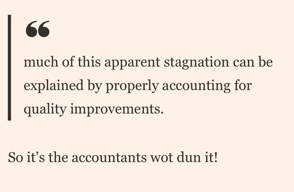 “much of this apparent stagnation can be explained by properly accounting for quality improvements.”

So it's the accountants wot dun it!