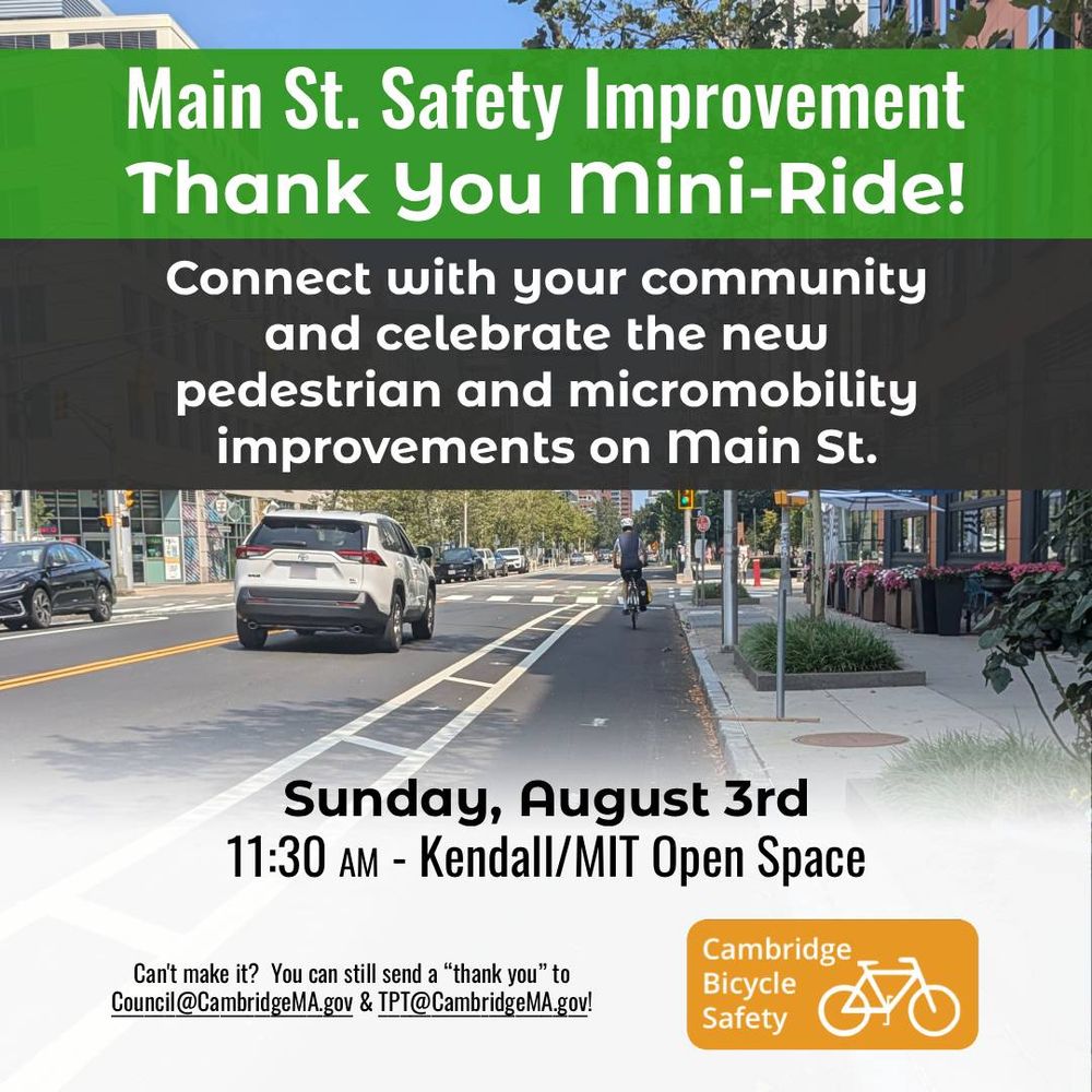 Main Street Safety Improvement Thank You Mini Ride!
Connect with your community and celebrate the new pedestrian and micromobility improvements on Main St.

Sunday, August third, 11:30 A M, Kendall MIT Open Space.

Can't make it?  You can still send a thank you to Council@CambridgeMA.gov and TPT@CambridgeMA.gov.

Cambridge Bicycle Safety.