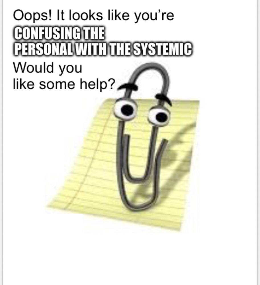 clippy saying “oops! it looks like you’re confusing the personal with the systemic. would you like help?”