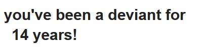 an email from DeviantArt: "You've been a deviant for 14 years!"

fuck me sideways.  I thought I got rid of my account.  I *did* nuke it way back when.