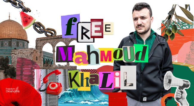 Image description: A photo of Mahmoud Khalil with a collage of olives, kufiyah, chains, flowers, water, a phone, and a megaphone. The text reads "Free Mahmoud Khalil" with a white freedom oklahoma logo.