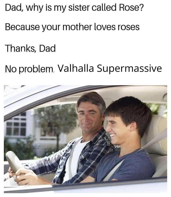 Meme with a father and son driving in a car talking. The text says...
"Dad, why is my sister called Rose?"
"Because your mother loves roses"
"Thanks, Dad"
"No problem, Valhalla Supermassive"