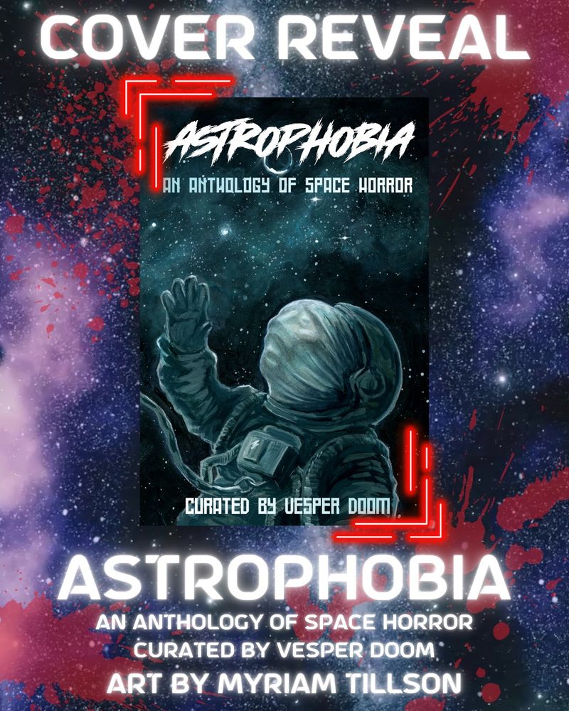 A space background with blood stains. The cover for the anthology ASTROPHOBIA is in the middle of the image and it pictures an astronaut lost in space, with a screaming face.
The text says:
COVER REVEAL
ASTROPHOBIA: AN ANTHOLOGY OF SPACE HORROR CURATED BY VESPER DOOM
ART BY MYRIAM TILLSON