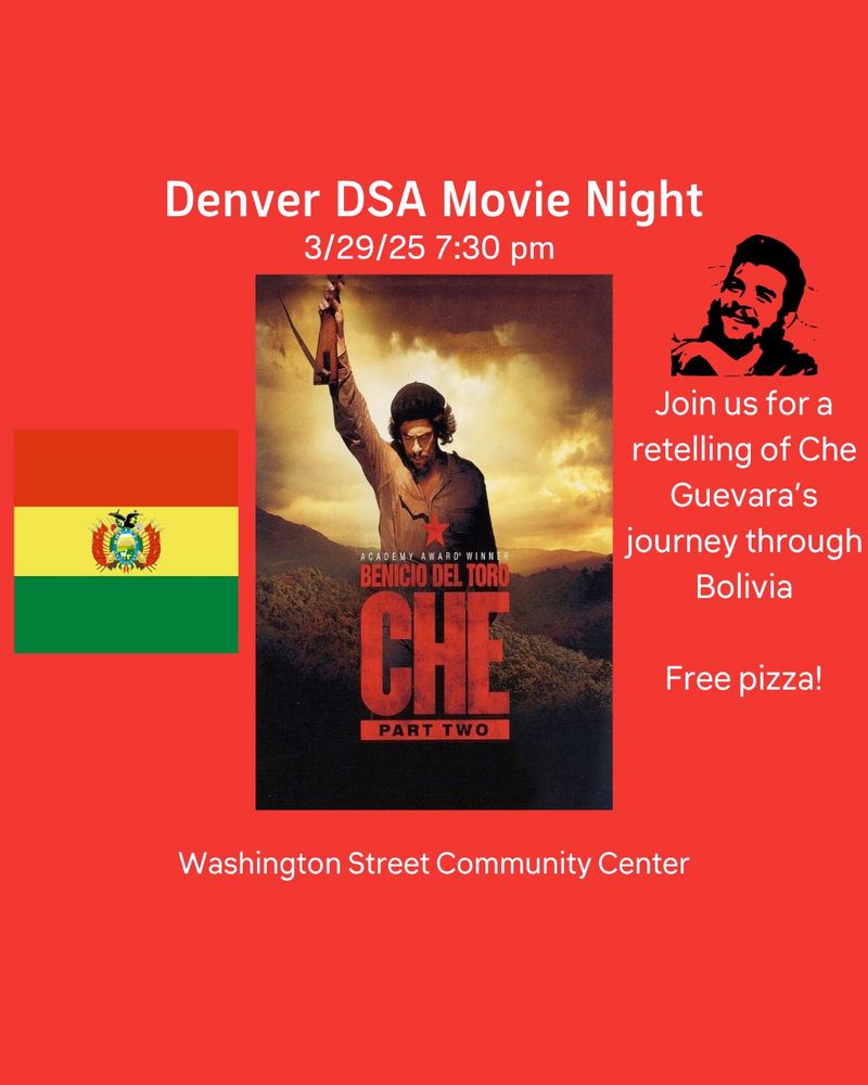 Field of red with a black and white portrait of Che Guevera and the Bolivian flag on either side. In the center is the film poster for Che: Part two starring Benicio Del Toro. Text reads: Denver DSA Movie Night 3/29/25 7:30 pm. Join us for a retelling of Che Guevara's journey through Bolivia. Free Pizza! Washington Street Community Center