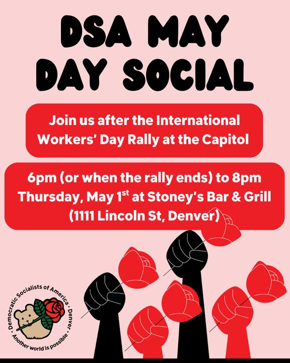 A pink background with raised fists holding roses. The title in bold font reads "DSA MAY DAY SOCIAL." More text below reads "Join us after the International Workers’ Day Rally at the Capitol. 6pm (or when the rally ends) to 8pm Thursday, May 1st at Stoney’s Bar & Grill (1111 Lincoln St, Denver)."