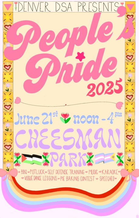 Yellow background with a border of flowers, hearts, and rainbows. Text at top reads "DENVER DSA PRESENTS". Bold pink letters read "PEOPLE'S PRIDE 2025". More text below reads June 21, noon-4, Cheesman Park. Palestine flags and trans pride flags separate more text below that reads "BBQ, potluck, self defense training, music, karaoke, vogue dance lessons, pie baking contest, speeches".