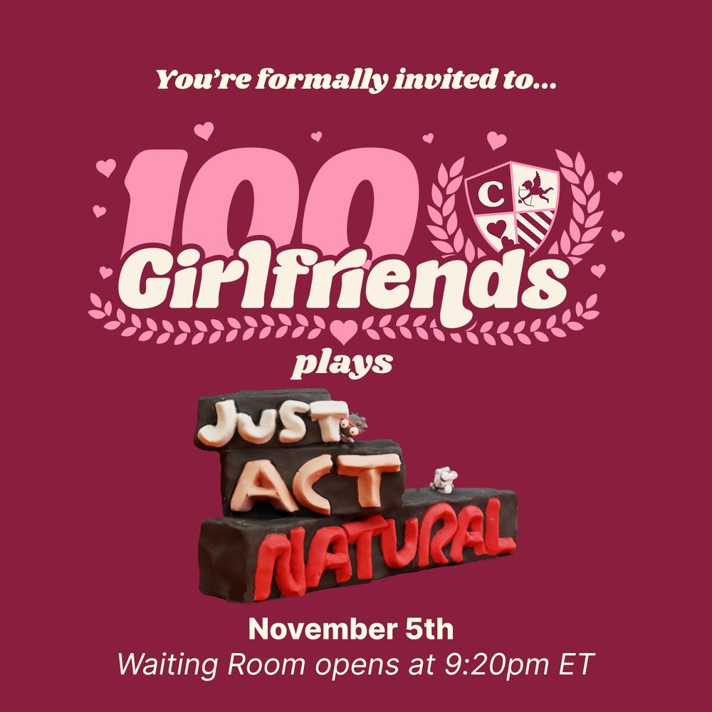 A picture of a poster for the 100girlfriends stream team. The text says "You're formally invited to... 100 Girlffriends Plays Just Act Natural. November 5th. Waiting Room opens at 9:20PM ET"