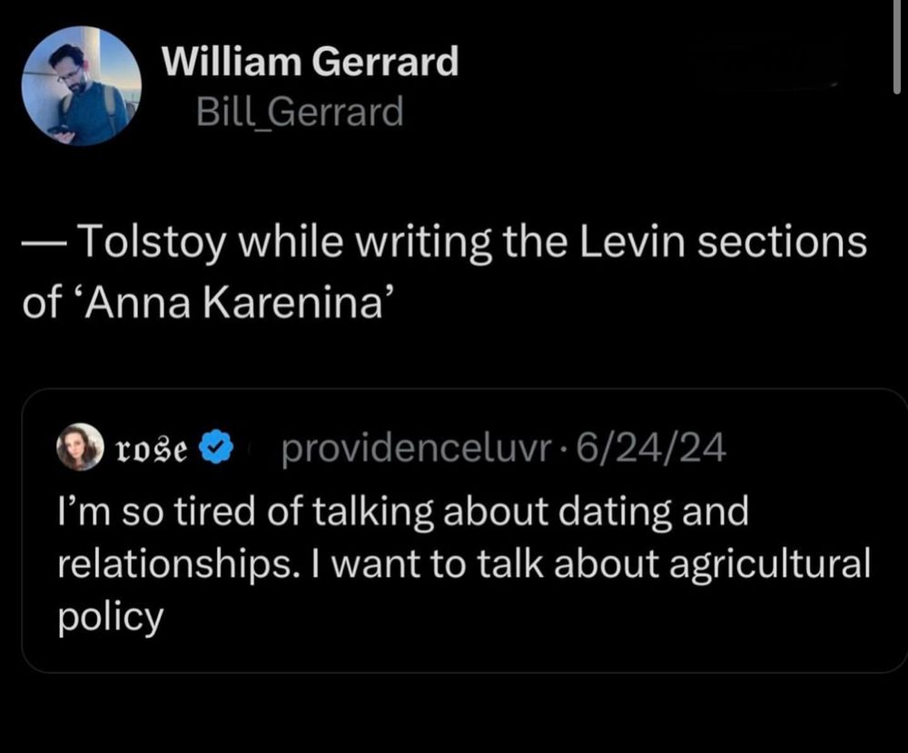 A tweet with a retweet of it are pictured. The original says, “I’m so tired of talking about dating and relationships. I want to talk about agricultural policy.”

The retweet in response says, “-Tolstoy while writing the Levin sections of ‘Anna Karenina’