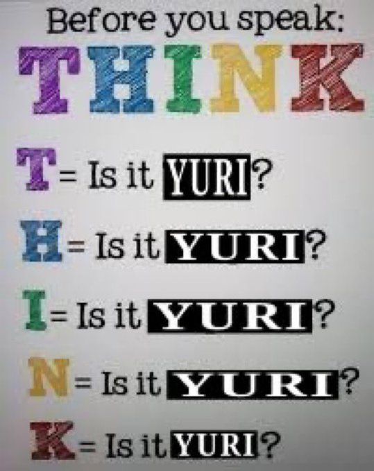 Before you speak: THINK 

T= Is it YURI?
H= Is it YURI?
I= Is it YURI?
N= Is it YURI?
K= Is it YURI?