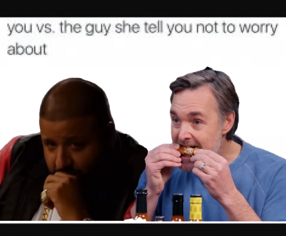 "You vs  the guy she tells you not to worry about meme", featuring rapper DJ Khaled  (who infamously abandoned his episode early and in disgrace) on the left as "you" and champion comedian Will Forte (who set a new standard for hot wings performance) on the right as "the guy" in the right. Khaled looks uncomfortable. Will is taking a third bite of Da Bomb.