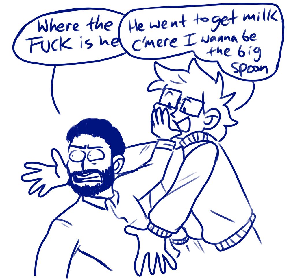 Numbers has a hand on Boots's face, trying to push him away. Boots has his arms thrown out trying to embrace Numbers. Numbers says, "Where the FUCK is he." Boots replies, "He went to get milk c'mere I wanna be the big spoon."
