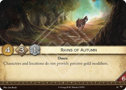 Rains of Autumn
 Neutral.
Plot. Income: 4. Initiative: 3. Claim: 1. Reserve: 6. Plot deck limit: 2.
Omen.

Characters and locations do not provide positive gold modifiers.

 Jim Brady
Across the Seven Kingdoms #19.