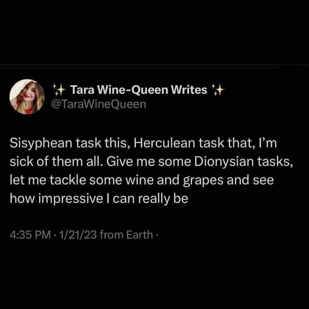 "Sisyphean task this, Herculean task that, I'm sick of them all. Give me some Dionysian tasks, let me tackle some wine and grapes and see how impressive I can really be."
